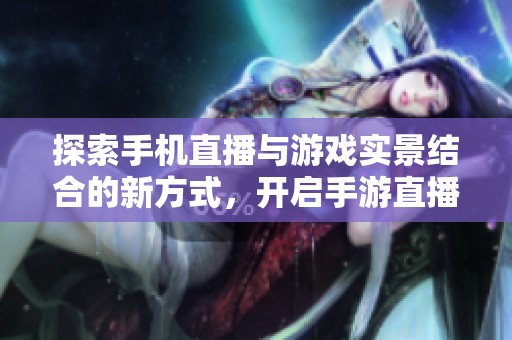 探索手機(jī)直播與游戲?qū)嵕敖Y(jié)合的新方式，開啟手游直播新天地
