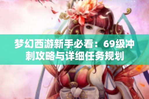 夢幻西游新手必看：69級沖刺攻略與詳細任務(wù)規(guī)劃