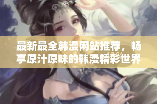 最新最全韓漫網(wǎng)站推薦，暢享原汁原味的韓漫精彩世界