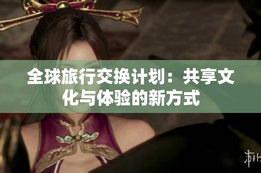 全球旅行交換計(jì)劃：共享文化與體驗(yàn)的新方式