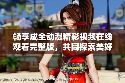 暢享成全動漫精彩視頻在線觀看完整版，共同探索美好世界