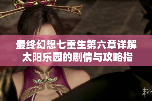 最終幻想七重生第六章詳解 太陽樂園的劇情與攻略指南