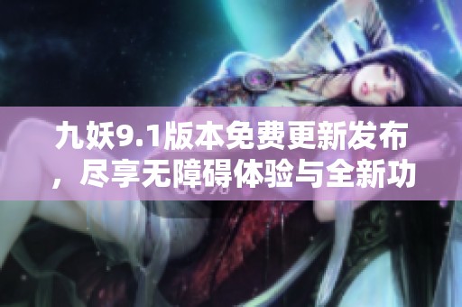 九妖9.1版本免費(fèi)更新發(fā)布，盡享無障礙體驗(yàn)與全新功能