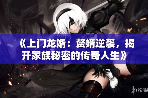 《上門龍婿：贅婿逆襲，揭開家族秘密的傳奇人生》