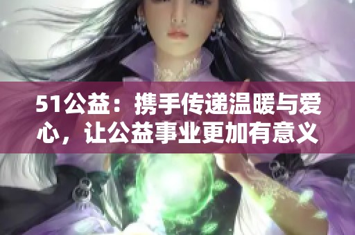 51公益：攜手傳遞溫暖與愛(ài)心，讓公益事業(yè)更加有意義