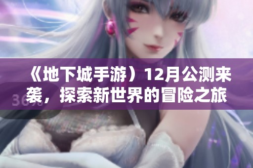 《地下城手游）12月公測來襲，探索新世界的冒險(xiǎn)之旅即將開啟！