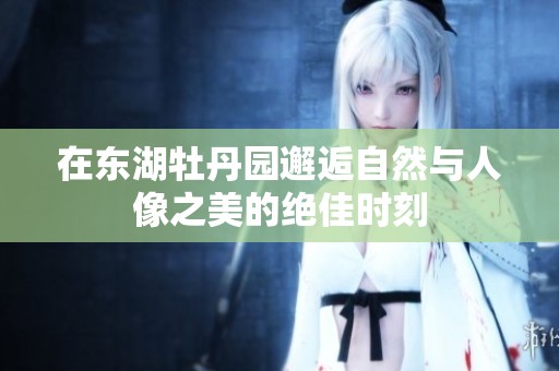 在東湖牡丹園邂逅自然與人像之美的絕佳時(shí)刻