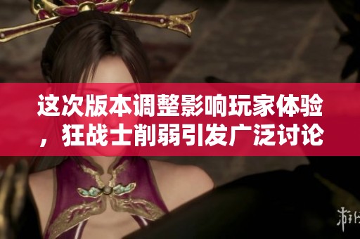 這次版本調(diào)整影響玩家體驗(yàn)，狂戰(zhàn)士削弱引發(fā)廣泛討論