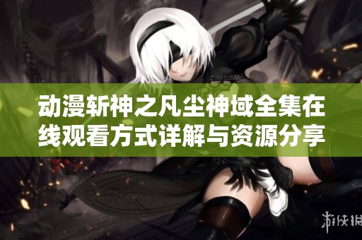 動漫斬神之凡塵神域全集在線觀看方式詳解與資源分享