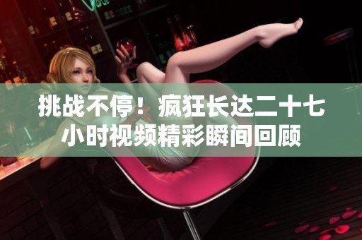 挑戰(zhàn)不停!瘋狂長(zhǎng)達(dá)二十七小時(shí)視頻精彩瞬間回顧 挑戰(zhàn)不停!瘋狂長(zhǎng)達(dá)二十七小時(shí)視頻精彩瞬間回顧