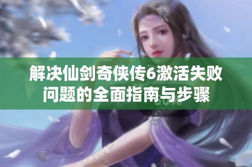 解決仙劍奇?zhèn)b傳6激活失敗問題的全面指南與步驟
