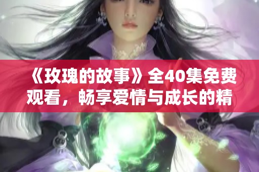 《玫瑰的故事》全40集免費(fèi)觀看，暢享愛情與成長(zhǎng)的精彩旅程