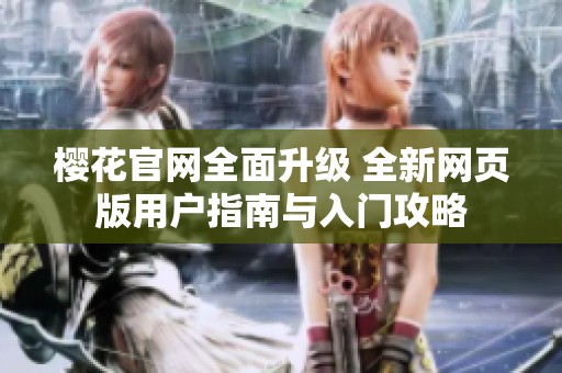 櫻花官網(wǎng)全面升級 全新網(wǎng)頁版用戶指南與入門攻略