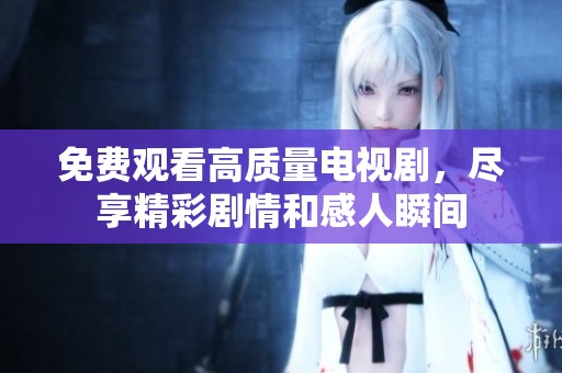 免費觀看高質量電視劇，盡享精彩劇情和感人瞬間
