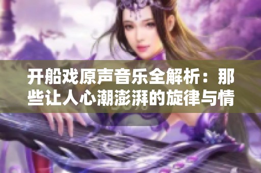 開船戲原聲音樂全解析：那些讓人心潮澎湃的旋律與情感