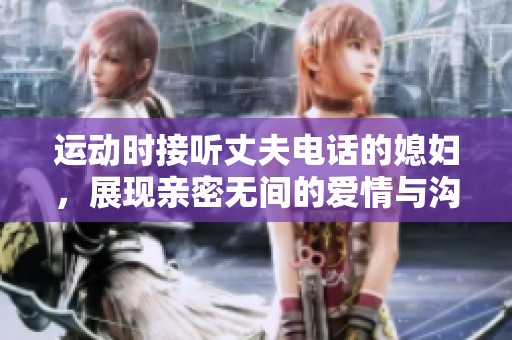 運動時接聽丈夫電話的媳婦，展現(xiàn)親密無間的愛情與溝通