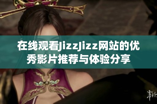 在線觀看JizzJizz網(wǎng)站的優(yōu)秀影片推薦與體驗(yàn)分享