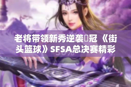 老將帶領新秀逆襲奪冠 《街頭籃球》SFSA總決賽精彩回顧
