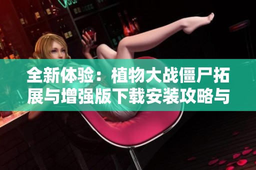 全新體驗：植物大戰(zhàn)僵尸拓展與增強版下載安裝攻略與分享