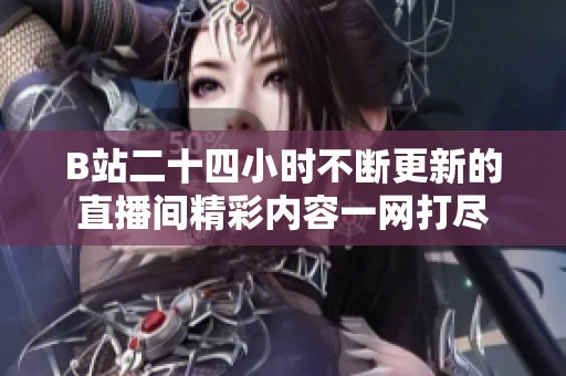 B站二十四小時不斷更新的直播間精彩內(nèi)容一網(wǎng)打盡