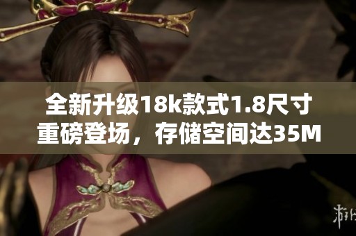 全新升級(jí)18k款式1.8尺寸重磅登場(chǎng)，存儲(chǔ)空間達(dá)35MB