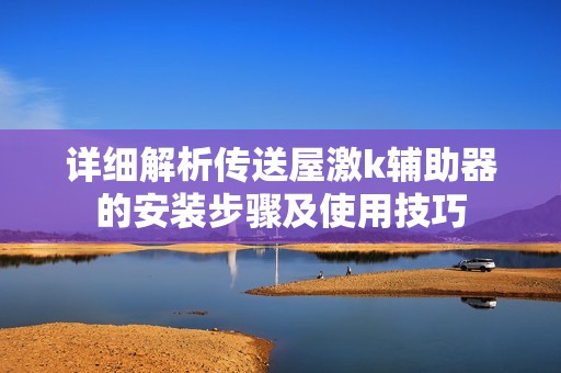 詳細解析傳送屋激k輔助器的安裝步驟及使用技巧
