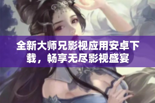 全新大師兄影視應(yīng)用安卓下載，暢享無盡影視盛宴