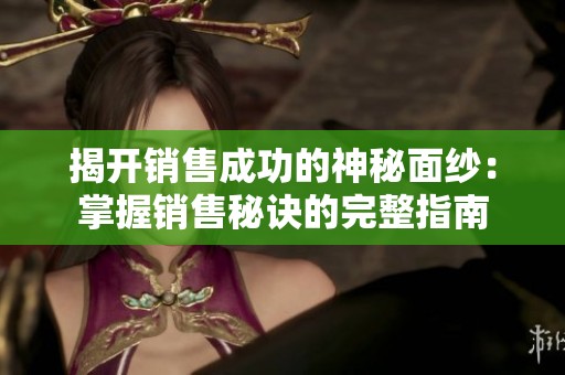 揭開銷售成功的神秘面紗：掌握銷售秘訣的完整指南