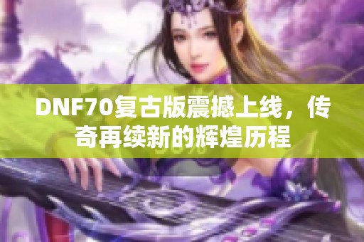 DNF70復古版震撼上線，傳奇再續(xù)新的輝煌歷程