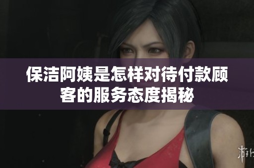 保潔阿姨是怎樣對(duì)待付款顧客的服務(wù)態(tài)度揭秘
