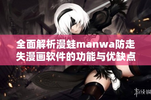 全面解析漫蛙manwa防走失漫畫軟件的功能與優(yōu)缺點(diǎn)