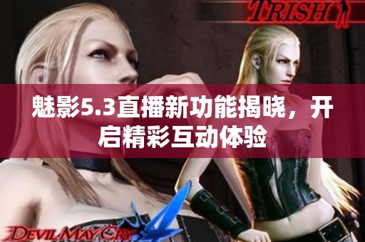 魅影5.3直播新功能揭曉，開啟精彩互動體驗(yàn)