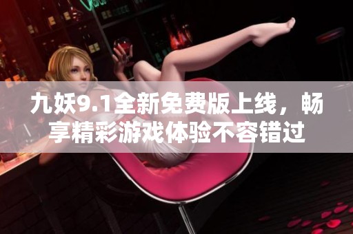 九妖9.1全新免費(fèi)版上線,暢享精彩游戲體驗(yàn)不容錯過 九妖9.1全新免費(fèi)版上線,暢享精彩游戲體驗(yàn)不容錯過