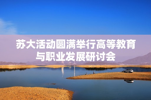 蘇大活動(dòng)圓滿舉行高等教育與職業(yè)發(fā)展研討會(huì)