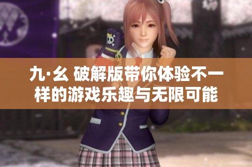 九·幺 破解版帶你體驗(yàn)不一樣的游戲樂趣與無限可能