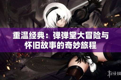 重溫經(jīng)典：彈彈堂大冒險與懷舊故事的奇妙旅程