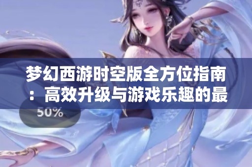 夢(mèng)幻西游時(shí)空版全方位指南：高效升級(jí)與游戲樂(lè)趣的最佳結(jié)合