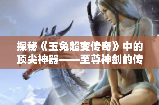探秘《玉兔超變傳奇》中的頂尖神器——至尊神劍的傳說與力量