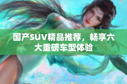 國(guó)產(chǎn)SUV精品推薦，暢享六大重磅車型體驗(yàn)