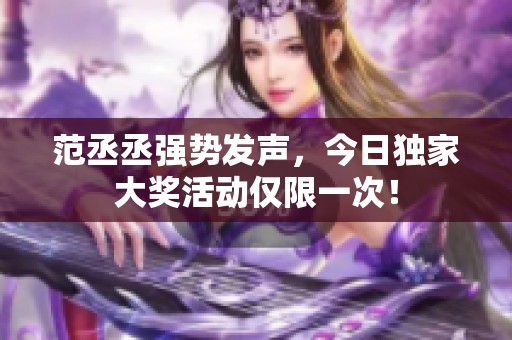 范丞丞強(qiáng)勢(shì)發(fā)聲，今日獨(dú)家大獎(jiǎng)活動(dòng)僅限一次！
