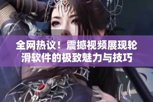 全網熱議！震撼視頻展現輪滑軟件的極致魅力與技巧