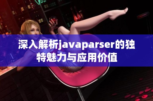 深入解析javaparser的獨(dú)特魅力與應(yīng)用價(jià)值
