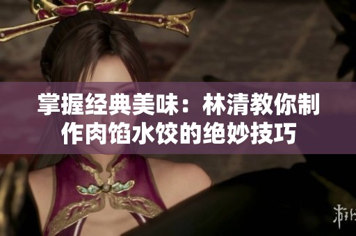 掌握經(jīng)典美味：林清教你制作肉餡水餃的絕妙技巧