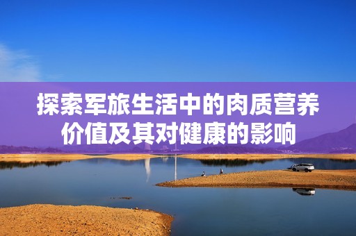 探索軍旅生活中的肉質(zhì)營養(yǎng)價值及其對健康的影響