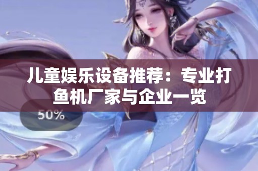 兒童娛樂設(shè)備推薦：專業(yè)打魚機(jī)廠家與企業(yè)一覽