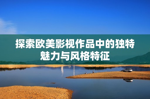 探索歐美影視作品中的獨特魅力與風格特征