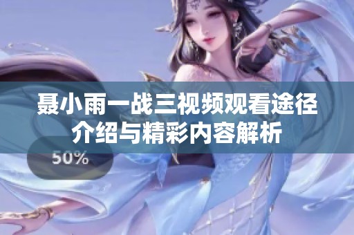 聶小雨一戰(zhàn)三視頻觀看途徑介紹與精彩內(nèi)容解析