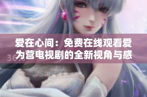 愛(ài)在心間：免費(fèi)在線(xiàn)觀(guān)看愛(ài)為營(yíng)電視劇的全新視角與感動(dòng)