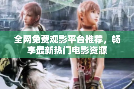 全網(wǎng)免費(fèi)觀影平臺(tái)推薦，暢享最新熱門(mén)電影資源