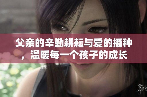 父親的辛勤耕耘與愛的播種，溫暖每一個(gè)孩子的成長(zhǎng)